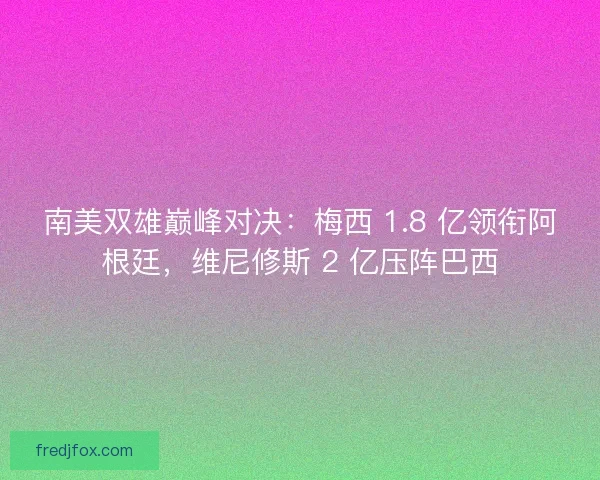 南美双雄巅峰对决：梅西 1.8 亿领衔阿根廷，维尼修斯 2 亿压阵巴西